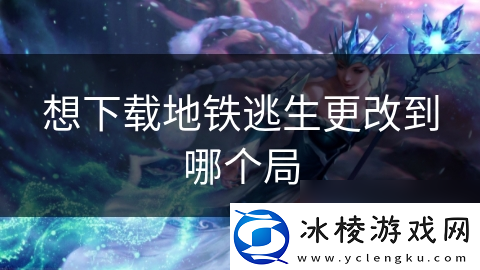 想下载地铁逃生更改到哪个局