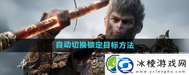 黑神话悟空设置自动切换锁定目标方法：装备搭配与套装效果