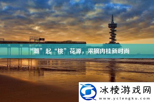 “潮”起“桃”花源-采摘肉桂新时尚