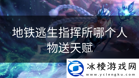 地铁逃生指挥所哪个人物送天赋