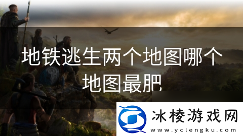 地铁逃生两个地图哪个地图最肥