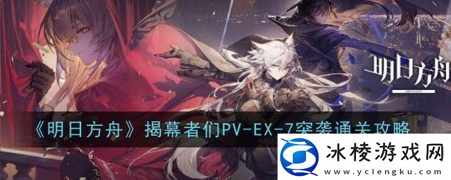 明日方舟揭幕者们PVEX7突袭怎么通关通关攻略