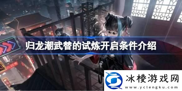 归龙潮武替的试炼开启条件是什么武替的试炼开启条件介绍