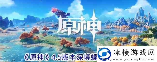 原神4.5版本深境螺旋通关指南