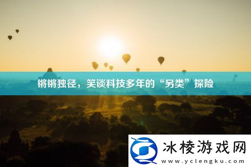 锵锵独径笑谈科技多年的“另类”探险