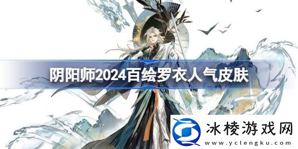 阴阳师2024百绘罗衣人气前十阴阳师百绘罗衣人气前十2024