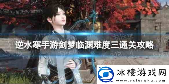 逆水寒手游剑梦临渊难度三通关指南