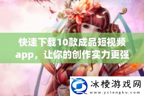 400款成品短app下载安装-探索短创作与分享的无限可能