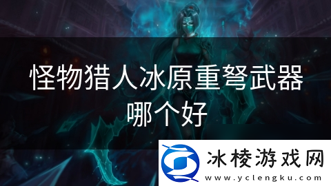 怪物猎人冰原重弩武器哪个好