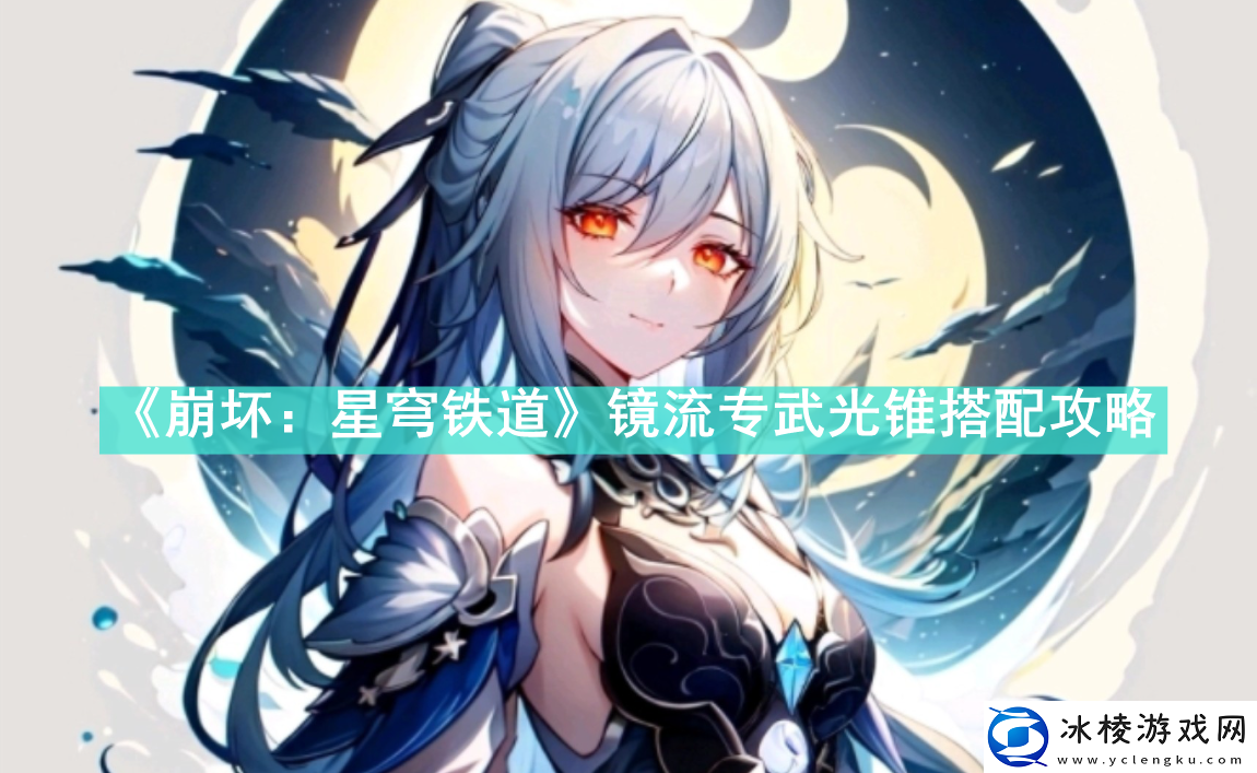 镜流专武光锥搭配攻略：角色属性转换与装备适配技巧