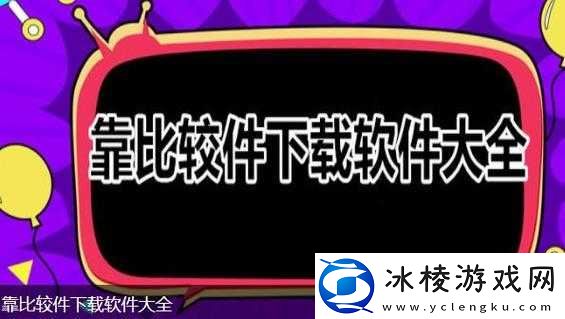 9.1-靠比较软件下载大全全部：优质软件资源汇总