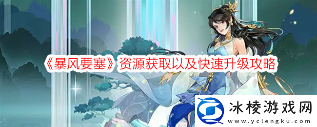 暴风要塞资源获取以及快速升级攻略-如何实现最优配比