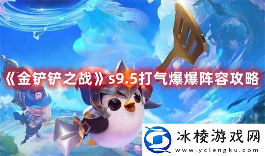 s9.5打气爆爆阵容攻略：如何掌握角色的终极技能？