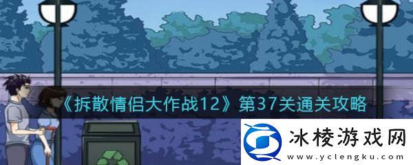 【角色技能】拆散情侣大作战12第37拆散情侣大作战12第37通关攻略