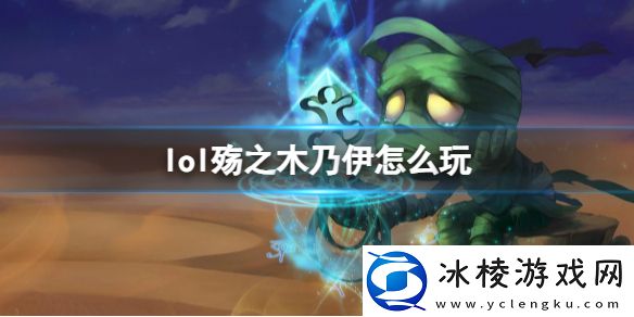 殇之木乃伊玩法攻略：角色技能深度挖掘