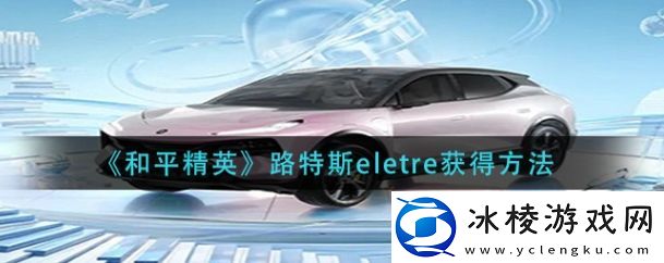和平精英路特斯eletre怎么获得-路特斯eletre获得方法