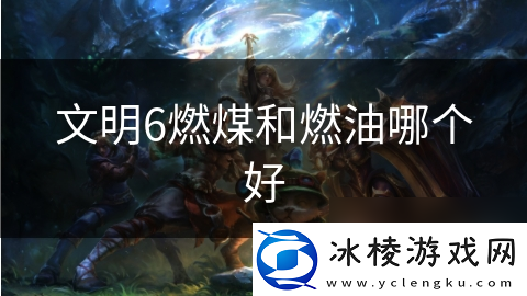 文明6燃煤和燃油哪个好