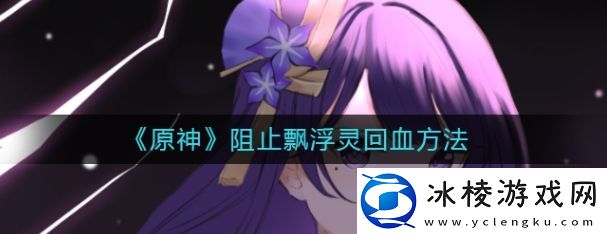 原神怎么阻止飘浮灵回血-飘浮灵回血阻止方法