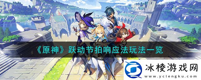 跃动节拍响应法玩法一览：战斗中生存能力提高方案