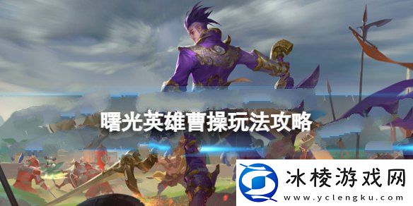 曹操玩法介绍：战斗技巧终极全解析