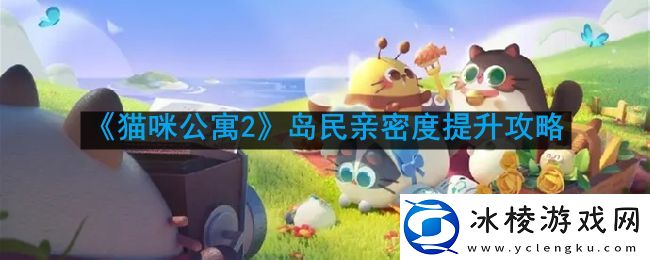 猫咪公寓2岛民亲密度怎么提升
