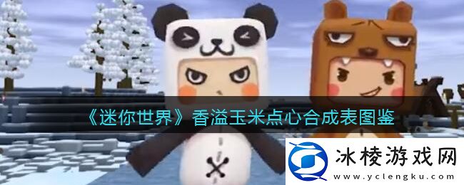 香溢玉米点心合成表图鉴：攻略明确战斗策略