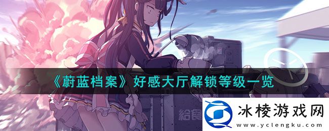 好感大厅解锁等级一览：善于利用连击效果提升战斗伤害