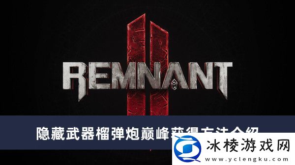 隐藏武器榴弹炮巅峰获得方法介绍：高效提升等级方案