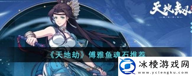 傅雅鱼魂石推荐：技能搭配创新，发掘新玩法与新战术