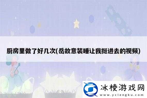 岳故意装睡让我挺进去视频：她的真实意图是什么