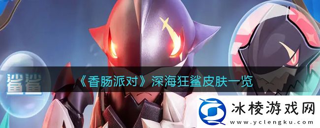 SS10深海狂鲨皮肤一览：角色能力全面提升技巧