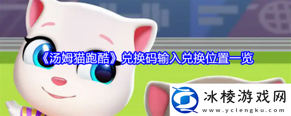 【快速通关】汤姆猫跑酷兑换码在哪输入汤姆猫跑酷兑换码输入兑换位置一览