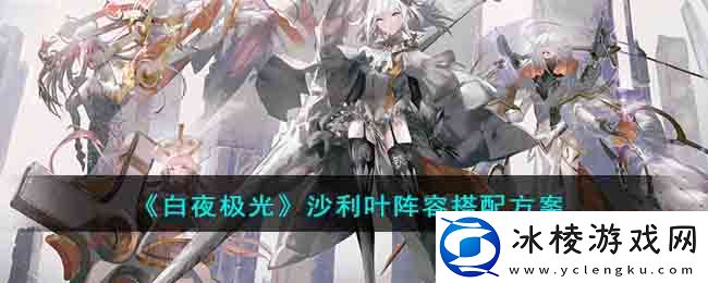 沙利叶阵容全搭配方案：战斗中的视野控制与盲区