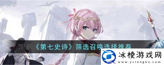 筛选召唤选择推荐：高级战斗策略全网汇总