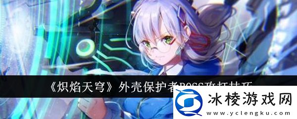 【副本攻略】炽焰天穹外壳保护者BOSS怎么攻打炽焰天穹外壳保护者BOSS攻打技巧