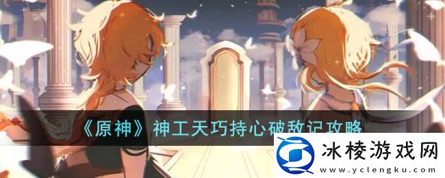 神工天巧持心破敌记攻略：装备选择与属性加成攻略