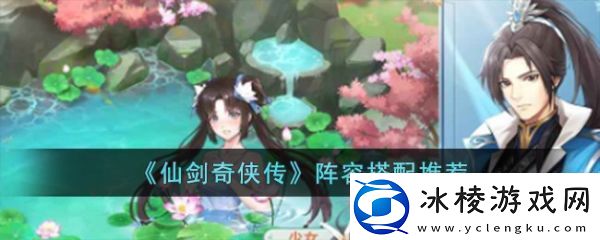 【玩法说明】仙剑奇侠传手游怎么搭配阵容仙剑奇侠传阵容搭配推荐