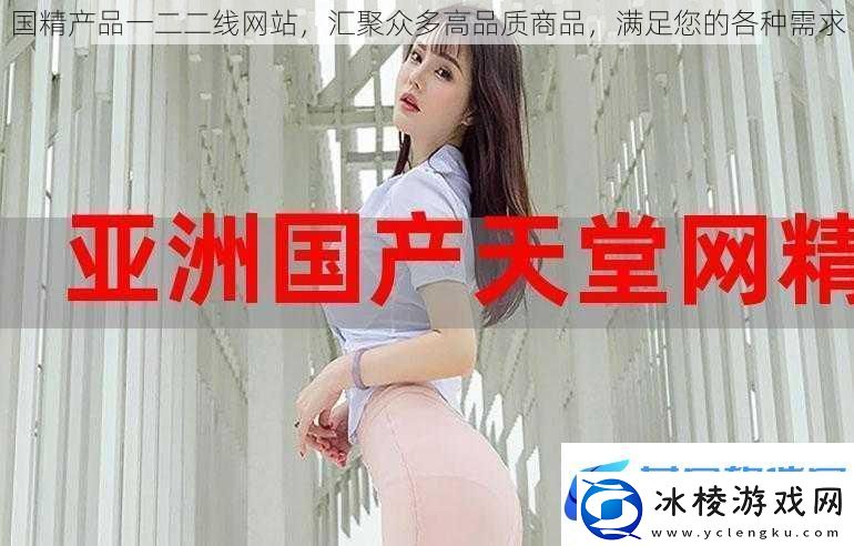 国精产品一二二线网站汇聚众多高品质商品满足您的各种需求