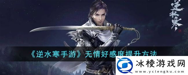 无情好感度提升方法：隐藏副本全攻略