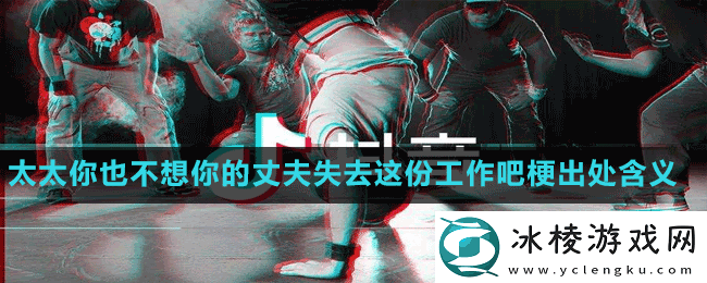 太太你也不想你的丈夫失去这份工作吧是什么梗-抖音太太你也不想你的丈夫失去这份工作吧梗出处含义介绍