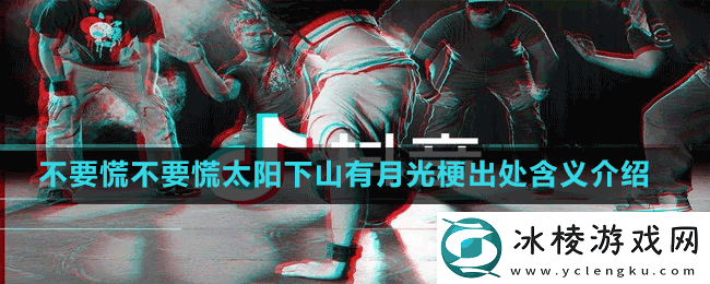 不要慌不要慌太阳下山有月光是什么梗-抖音不要慌不要慌太阳下山有月光梗出处含义介绍