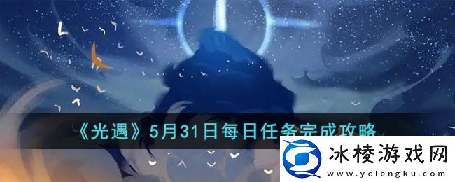 5月31日每日任务攻略2023一览：攻略助你技能爆发