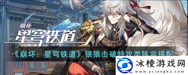 银狼击破特攻类阵容搭配：实用升级技巧总结