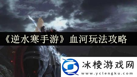 血河玩法攻略：地图探索技巧与隐藏要素