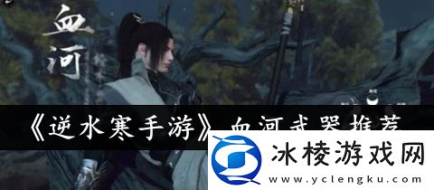 血河武器推荐：高分速通全攻略