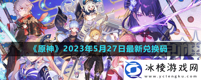 2023年5月27日礼包兑换码领取：攻略教你巧妙利用