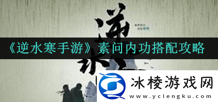 素问内功搭配攻略：角色定位与成长路线分析