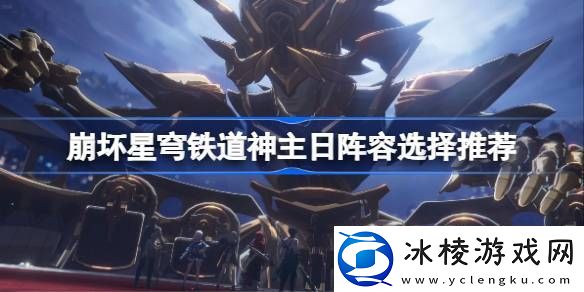 崩坏星穹铁道神主日阵容选择推荐-崩坏星穹铁道神主日阵容怎么攻略