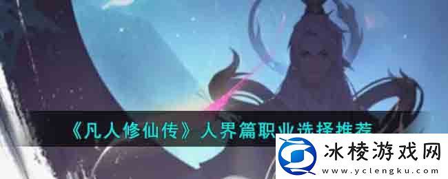 人界篇职业选择推荐：战斗操作优化与实战体验提升