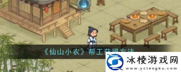 地图攻略仙山小农怎么让茅三叔种田-仙山小农帮工怎么获取获得方法